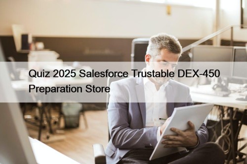 Quiz 2025 Salesforce Trustable DEX-450 Preparation Store