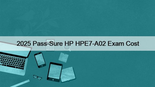 2025 Pass-Sure HP HPE7-A02 Exam Cost